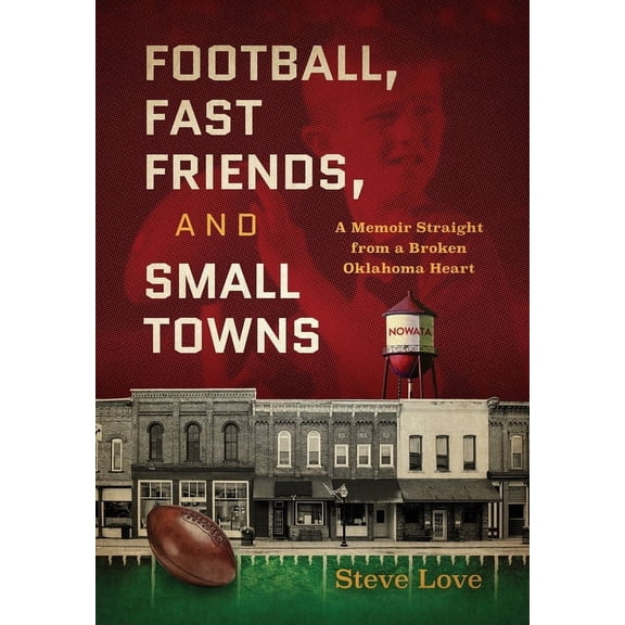 Football, Fast Friends, and Small Towns: A Memoir Straight from a Broken Oklahoma Heart Hardcover Steve Love