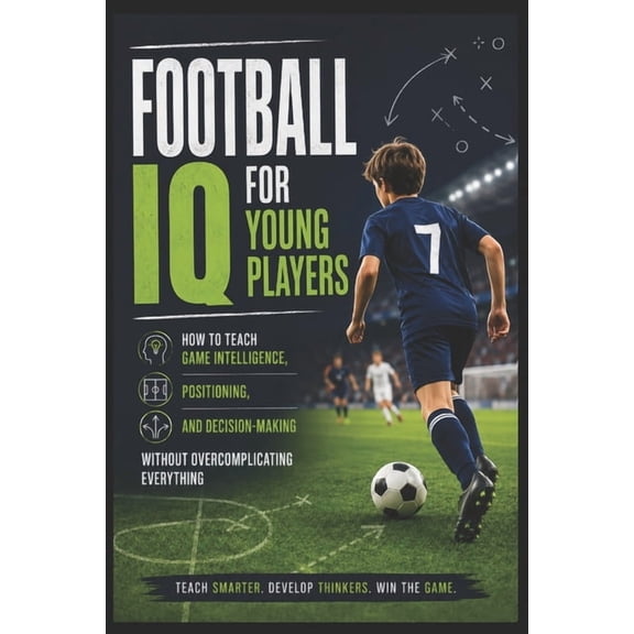 Football IQ for Young Players: How to Teach Game Intelligence, Positioning, and Decision-Making Without Overcomplicating, (Paperback)