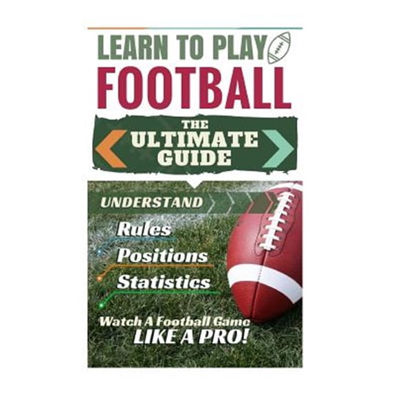 Football : Learn to Play Football: The Ultimate Guide to Understand Football Rules, Football Positions, Football Statistics and Watch a Football Game Like a Pro!