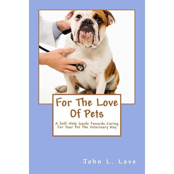 For the Love of Pets: A Self-Help Guide Towards Caring for Your Pet the Veterinary Way