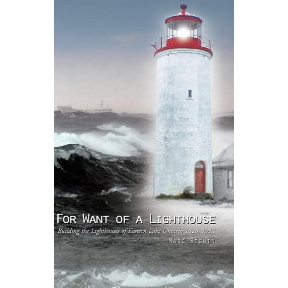 For Want of a Lighthouse: Building the Lighthouses of Eastern Lake Ontario 1828-1914 (Hardcover) by Marc Seguin