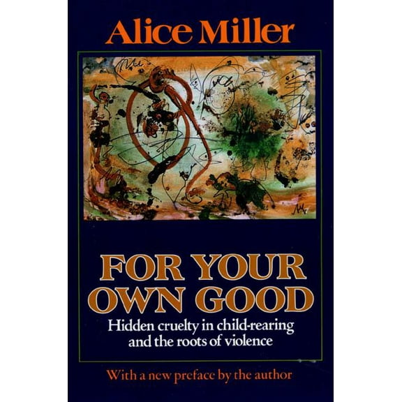 For Your Own Good: Hidden Cruelty in Child-Rearing and the Roots of Violence, (Paperback)