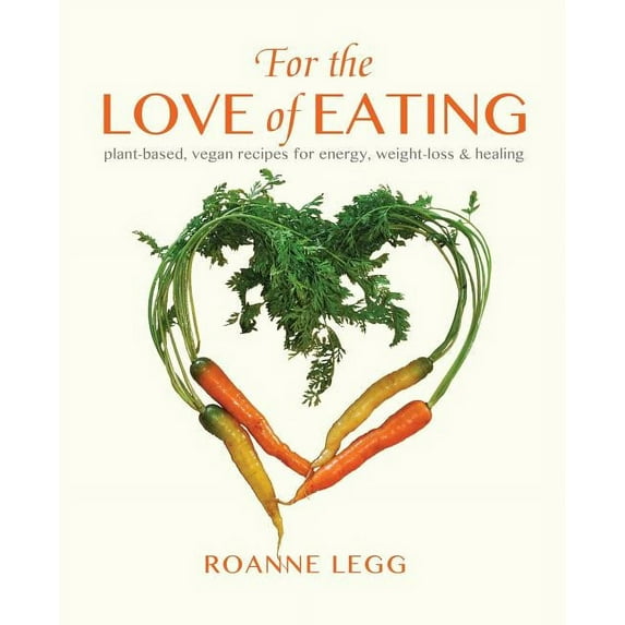 For the Love of Eating: Plant-Based, Vegan Recipes for Energy, Weight-Loss and Healing