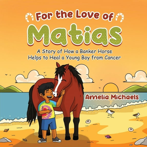 For the Love of Matias: A Story of How a Banker Horse Helps to Heal a Young Boy from Cancer Paperback 1955255482 9781955255486 Amelia Michaels