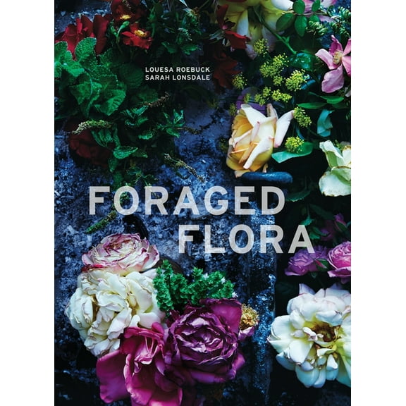 Foraged Flora: A Year of Gathering and Arranging Wild Plants and Flowers, (Hardcover)