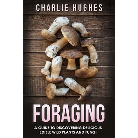 Foraging, Wild Edible Plants, Edible Fungi, Herbs, Book 1: Foraging: A Guide to Discovering Delicious Edible Wild Plants and Fungi (Paperback)