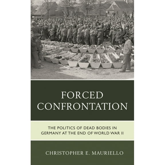 Forced Confrontation: The Politics of Dead Bodies in Germany at the End of World War II, (Paperback)