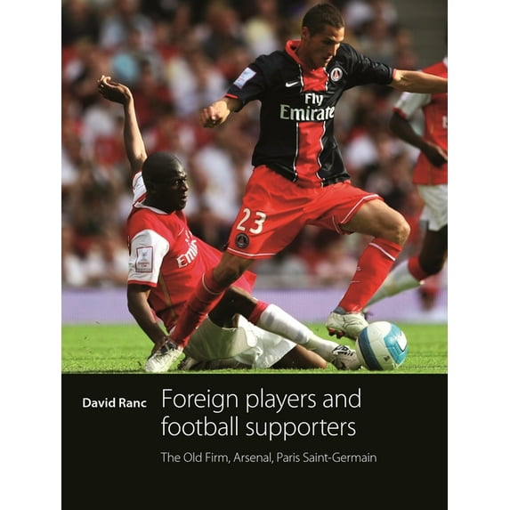 Foreign Players and Football Supporters: The Old Firm, Arsenal, Paris Saint-Germain, (Hardcover)
