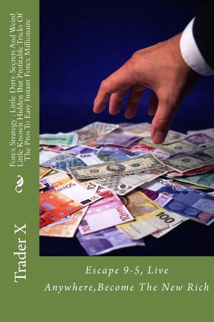 Forex Strategy: Little Dirty Secrets And Weird Little Known Hidden But Profitable Tricks Of The Pros To Easy Instant Forex Millionaire: Escape 9-5, Live Anywhere, Become The New Rich (Paperback)