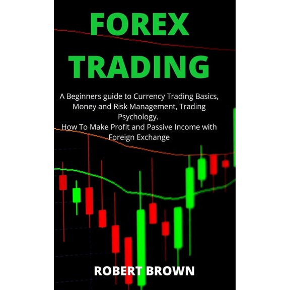 Forex Trading : A Beginners Guide to Currency Trading Basics, Money and Risk Management, Trading Psychology. How To Make Profit and Passive Income with Foreign Exchange (Hardcover)