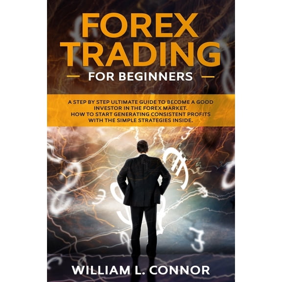 Forex Trading for Beginners : A Step By Step Ultimate Guide To Become A Good Investor In The Forex Market. How To Start Generating Consistent Profits With The Simple Strategies Inside. (Paperback)