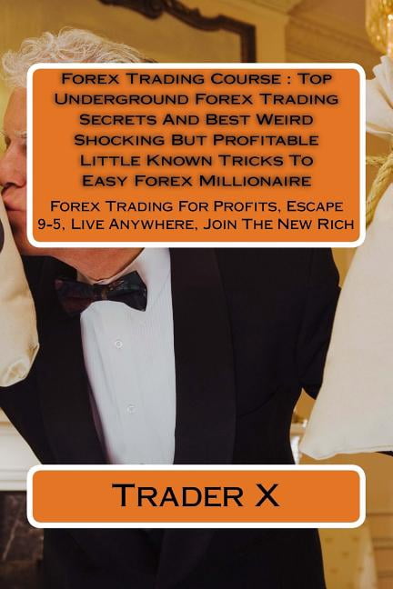 Forex Trading Course: Top Underground Forex Trading Secrets And Best Weird Shocking But Profitable Little Known Tricks To Easy Forex Millionaire: Forex Trading For Profits, Escape 9-5, Live Anywhere,