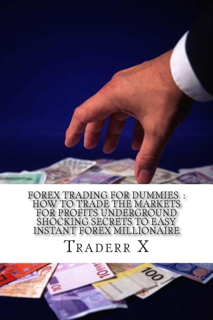 Forex Trading For Dummies: How To Trade The Markets For Profits Underground Shocking Secrets To Easy Instant Forex Millionaire: Bust The Losing Cycle, Escape 9-5, Live Anywhere, Join The New Rich (Pap