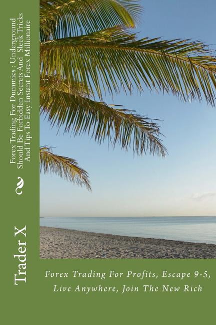 Forex Trading For Dummies: Underground Should Be Forbidden Secrets And Sleek Tricks And Tips To Easy Instant Forex Millionaire: Forex Trading For Profits, Escape 9-5, Live Anywhere, Join The New Rich