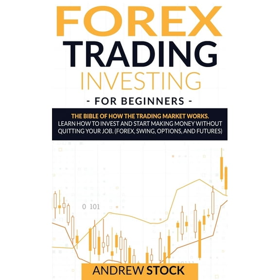 Forex Trading Investing For Beginners : The Bible Of How The Trading Market Works. Learn How To Invest And Start Making Money Without Quitting Your Job. (Forex, Swing, Options, And Futures) (Hardcover)