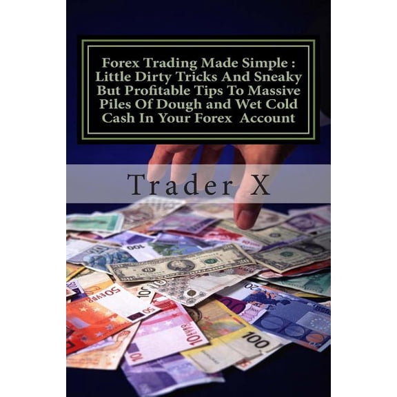 Forex Trading Made Simple: Little Dirty Tricks And Sneaky But Profitable Tips To Massive Piles Of Dough and Wet Cold Cash In Your Forex Account: Bust The Losing Cycle, Become Unstoppable Trader, Lose