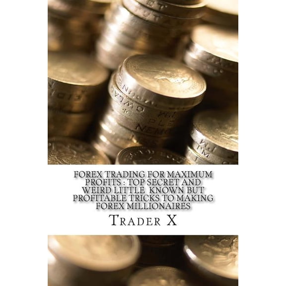 Forex Trading For Maximum Profits: Top Secret And Weird Little Known But Profitable Tricks To Making Forex Millionaires: Little Known Cutting Edge Advice To Forex Trading For Maximum Profits (Paperbac