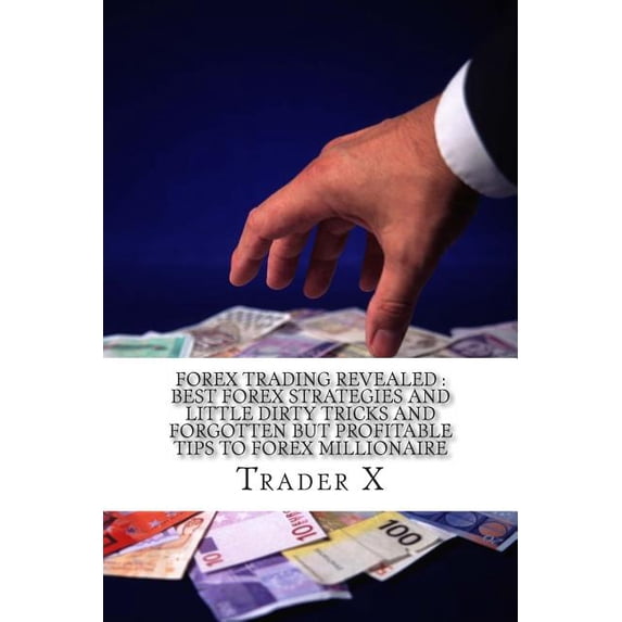 Forex Trading Revealed: Best Forex Strategies And Little Dirty Tricks And Forgotten But Profitable Tips To Forex Millionaire: Bust The Losing Cycle, Live Anywhere, Join The New Rich (Paperback)