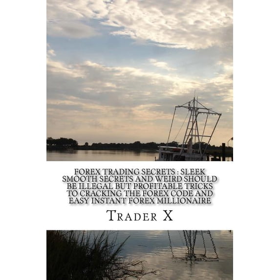 Forex Trading Secrets: Sleek Smooth Secrets and Weird Should Be Illegal But Profitable Tricks to Cracking the Forex Code and Easy Instant For