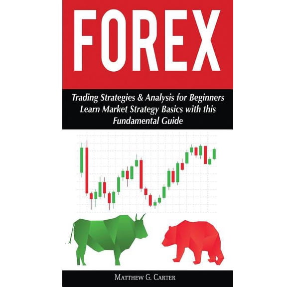 Forex: Trading Strategies & Analysis for Beginners; Learn Market Strategy Basics (Paperback) by Matthew G Carter