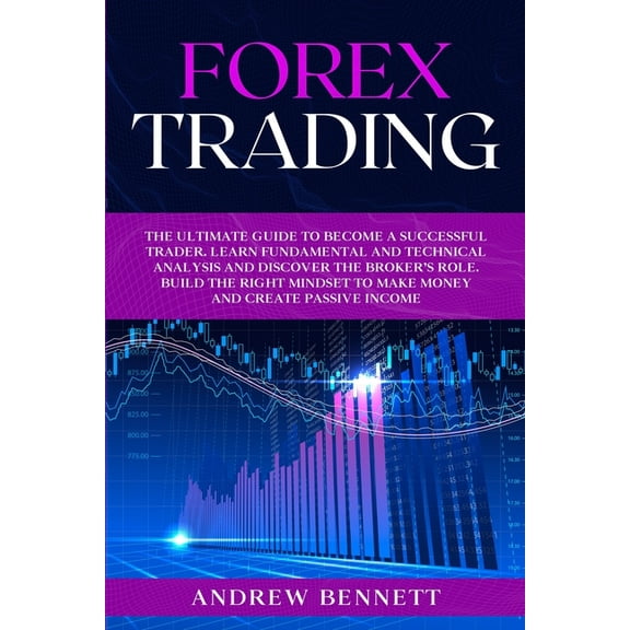 Forex Trading: The Ultimate Guide to Become a Successful Trader. Learn Fundamental and Technical Analysis and Discover the Broker's Role. Build the Right Mindset to Make Money and Create Passive Incom