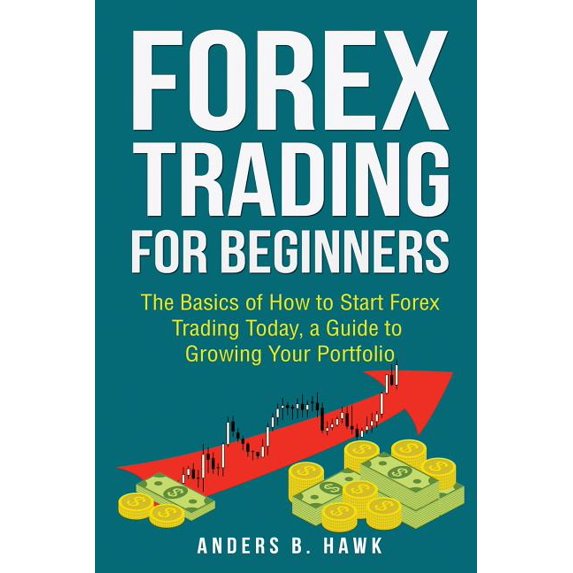 Forex Trading for Beginners: The Basics of How to Start Forex Trading Today, a Guide to Growing Your Portfolio