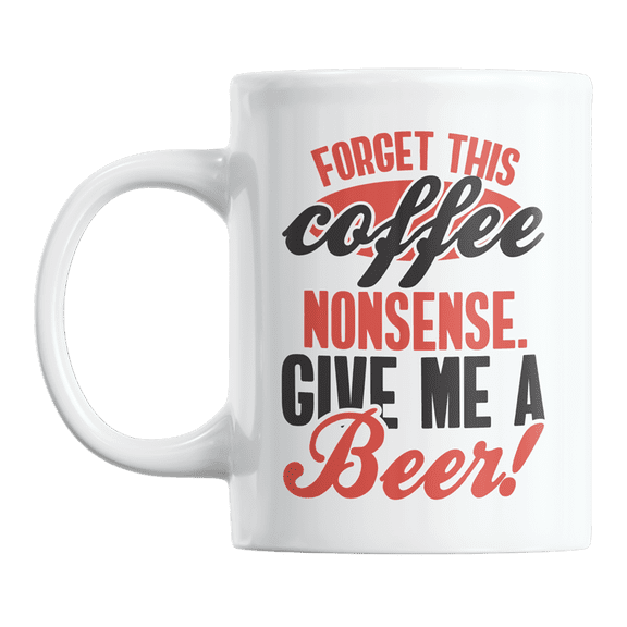 Forget This Nonsense Give Me a Beer Coffee & Tea Gift Mug Cup or Container for Drinker (11oz)