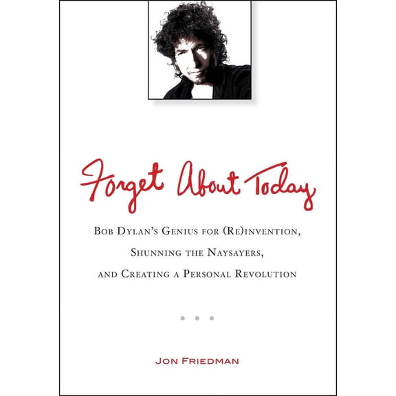 Forget about Today: Bob Dylan's Genius for (Re)Invention, Shunning the Naysayers, and Creating a Per Sonal Revolution, (Paperback)