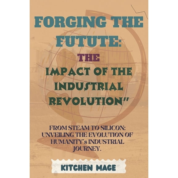 Forging the Future: The Impact of the Industrial Revolution" From Steam to Silicon: Unveiling the Evolution of Humanity', (Paperback)