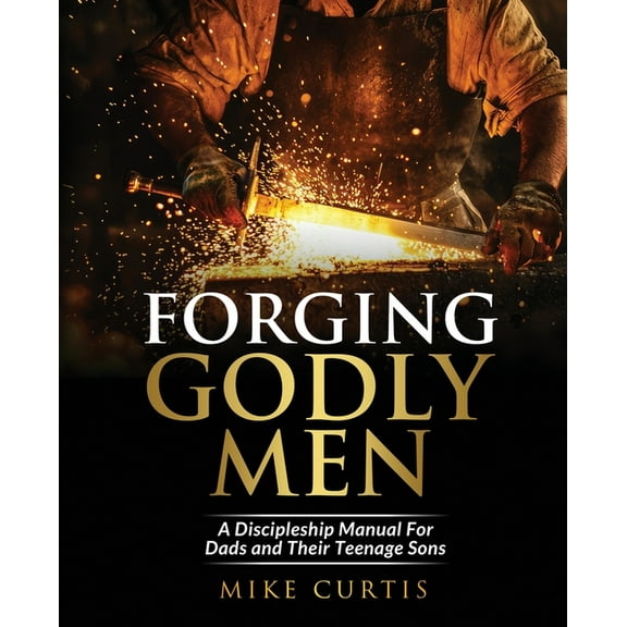 Forging Godly Men: A Discipleship Manual For Dads and Their Teenage Sons, (Paperback)