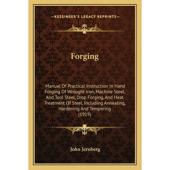 Forging: Manual Of Practical Instruction In Hand Forging Of Wrought Iron, Machine Steel, And Tool Steel, Drop Forging, And Heat Treatment Of Steel, Including Annealing, Hardening And Tempering (1919)