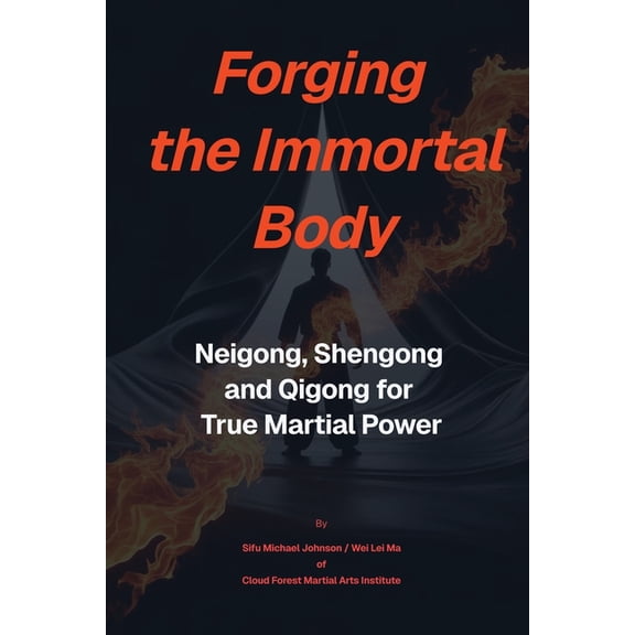 Forging The Immortal Body: Neigong, Shengong & Qigong for True Martial Power, (Paperback)