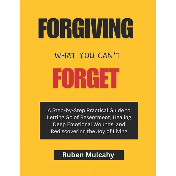 Forgiving what you can't forget: A Step-by-Step Practical Guide to Letting Go of Resentment, Healing Deep Emotional Woun, (Paperback)