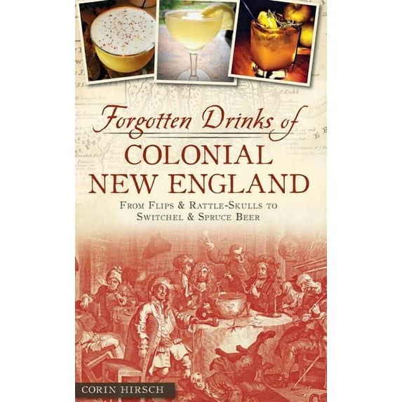 Forgotten Drinks of Colonial New England: From Flips and Rattle-Skulls to Switchel and Spruce Beer, (Hardcover)
