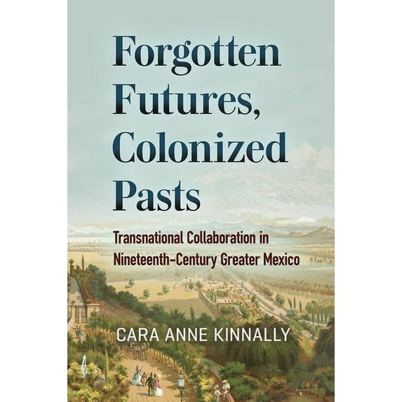 Forgotten Futures, Colonized Pasts : Transnational Collaboration in Nineteenth-Century Greater Mexico (Hardcover)
