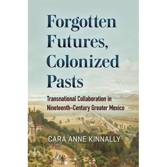 Forgotten Futures, Colonized Pasts : Transnational Collaboration in Nineteenth-Century Greater Mexico (Paperback)
