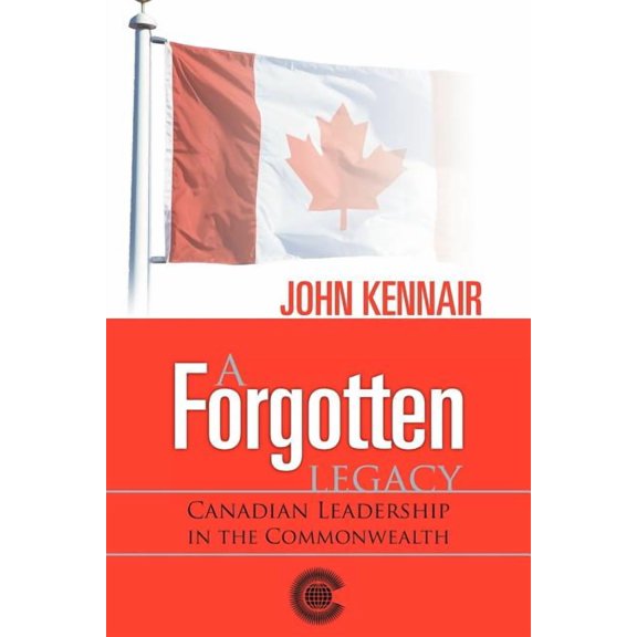Forgotten Legacy : Canadian Leadership in the Commonwealth