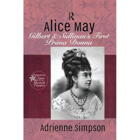 Forgotten Stars of the Musical Theatre Alice May: Gilbert & Sullivan's First Prima Donna, (Paperback)