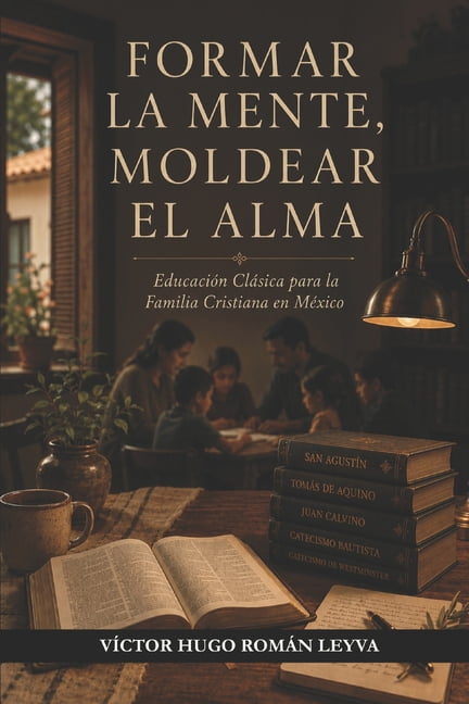 Formar La Mente, Moldear El Alma: EducaciÃ³n ClÃ¡sica para la Familia Cristiana en MÃ©xico, (Paperback)