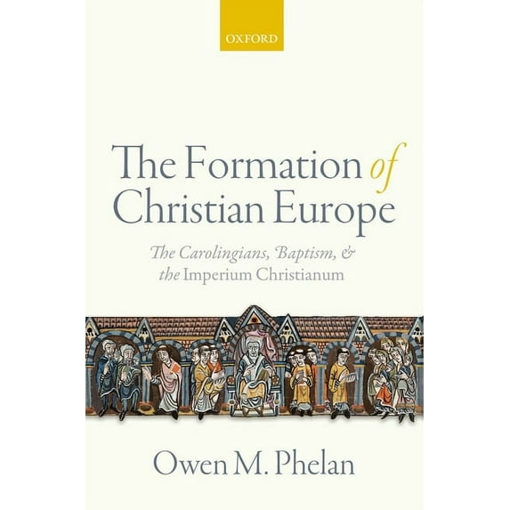 Formation of Christian Europe : The Carolingians, Baptism, and the Imperium Christianum