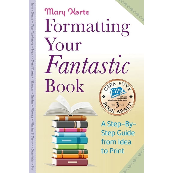 Formatting Your Fantastic Book: A Step-By-Step Guide from Idea to Print of Mirror-Image Margins, Front Matter, Styles, Kerning, Borders, Section Breaks, Headers & Footers, Page Numbering, E-book Conve