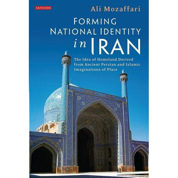 Forming National Identity in Iran: The Idea of Homeland Derived from Ancient Persian and Islamic Imaginations of Place, (Hardcover)