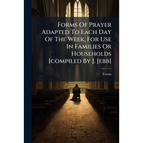 Forms Of Prayer Adapted To Each Day Of The Week, For Use In Families Or Households [compiled By J. Jebb] (Paperback)