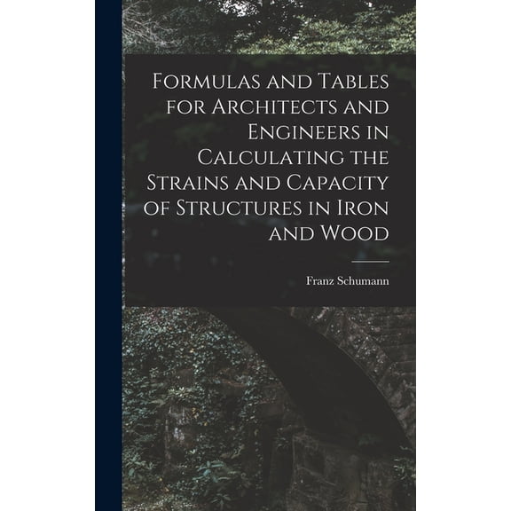 Formulas and Tables for Architects and Engineers in Calculating the Strains and Capacity of Structures in Iron and Wood, (Hardcover)
