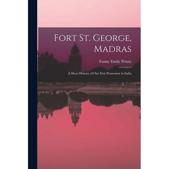 Fort St. George, Madras : A Short History of Our First Possession in India (Paperback)