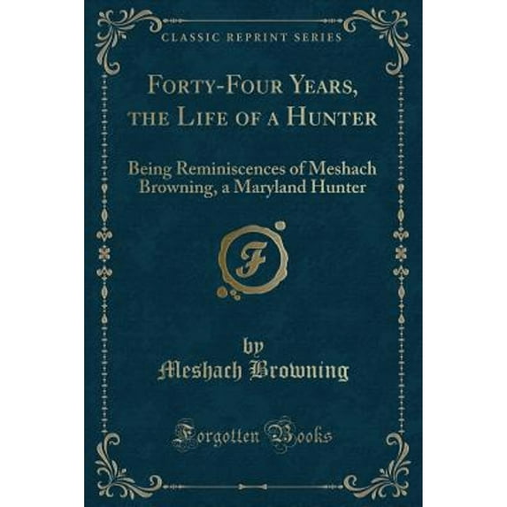 Forty-Four Years of the Life of a Hunter: Being Reminiscences of Meshach Browning, a Maryland Hunter (Classic Reprint) (Paperback)