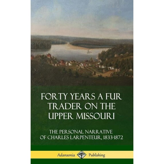 Forty Years a Fur Trader on the Upper Missouri: The Personal Narrative of Charles Larpenteur, 1833-1872 (Hardcover), (Hardcover)
