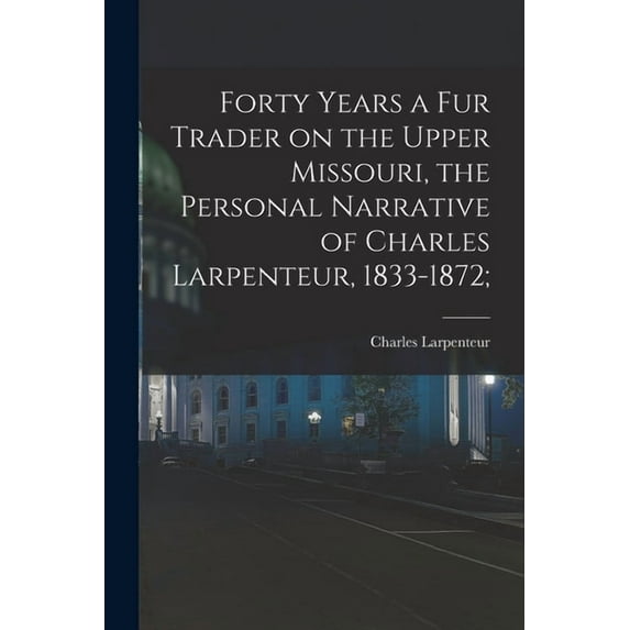 Forty Years a Fur Trader on the Upper Missouri, the Personal Narrative of Charles Larpenteur, 1833-1872;, (Paperback)
