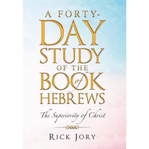 Forty-day Study of the Book of Hebrews : The Superiority of Christ