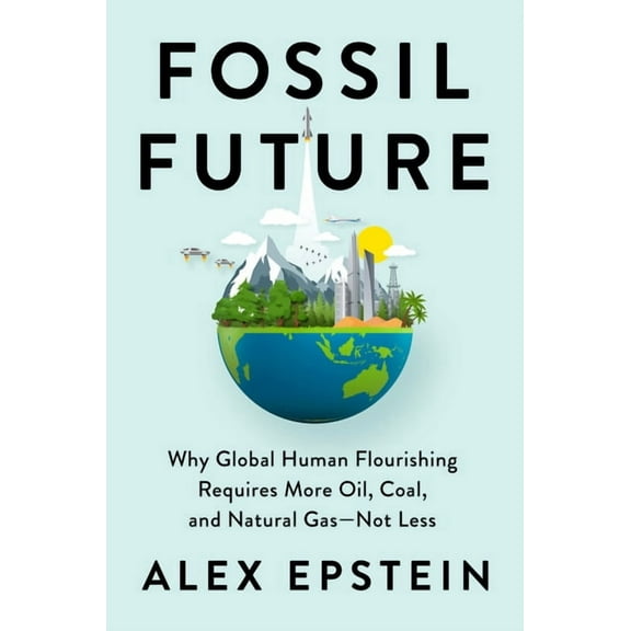 Fossil Future: Why Global Human Flourishing Requires More Oil, Coal, and Natural Gas--Not Less, (Hardcover)